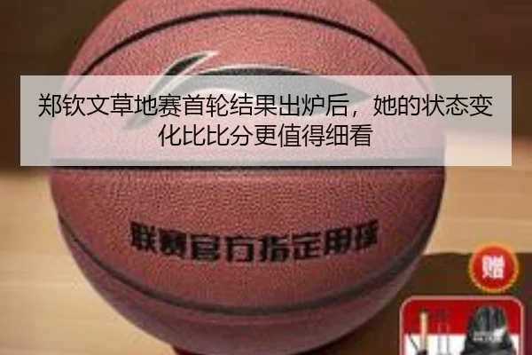 郑钦文草地赛首轮结果出炉后，她的状态变化比比分更值得细看 | Kaiyuan Qipai