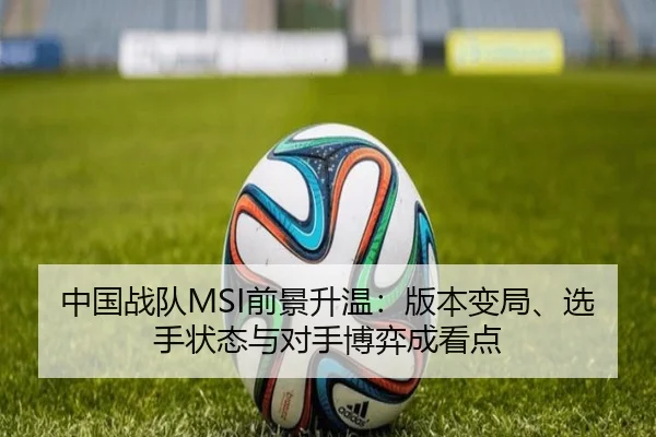 中国战队MSI前景升温：版本变局、选手状态与对手博弈成看点 | Kaiyuan Qipai