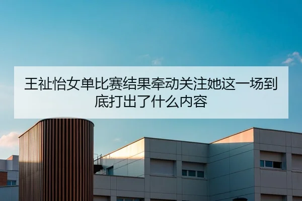 王祉怡女单比赛结果牵动关注她这一场到底打出了什么内容 | Kaiyuan Qipai
